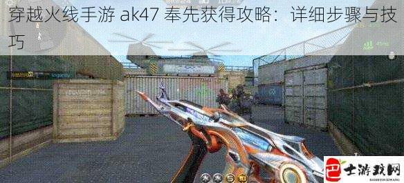 穿越火线手游 ak47 奉先获得攻略：详细步骤与技巧