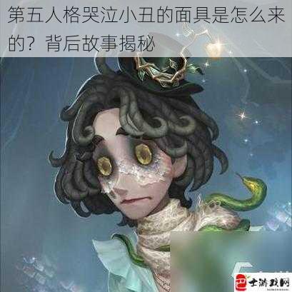 第五人格哭泣小丑的面具是怎么来的？背后故事揭秘