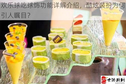 欢乐球吃球饰功能详解介绍，酷炫装扮为何引人瞩目？