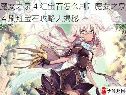 魔女之泉 4 红宝石怎么刷？魔女之泉 4 刷红宝石攻略大揭秘