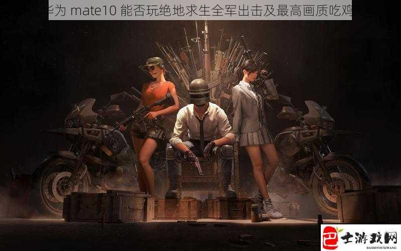 华为 mate10 能否玩绝地求生全军出击及最高画质吃鸡？