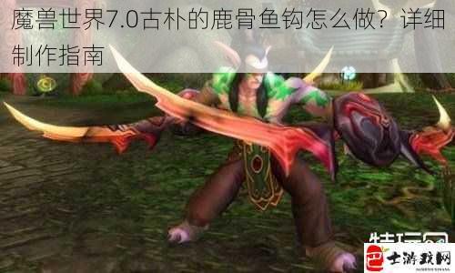 魔兽世界7.0古朴的鹿骨鱼钩怎么做？详细制作指南